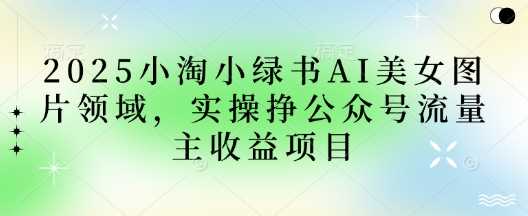 2025小绿书AI美女图片领域，实操挣公众号流量主收益项目-凌秋网创