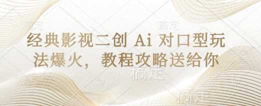 经典影视二创 Ai 对口型玩法爆火，教程攻略送给你-凌秋网创