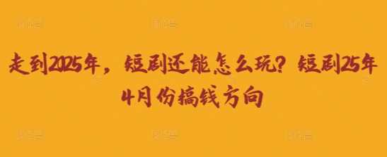 走到2025年，短剧还能怎么玩？短剧25年4月份搞钱方向-凌秋网创