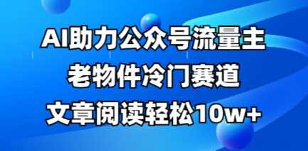 公众号流量主老物件冷门赛道，AI助力，文章阅读轻松10w+，全流程详细教程-凌秋网创