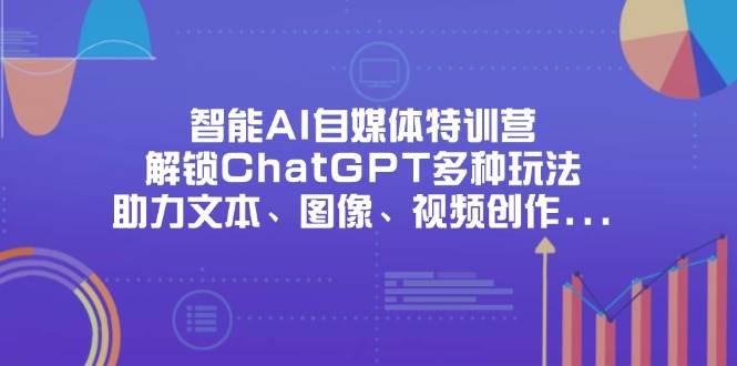 智能AI自媒体特训营，解锁ChatGPT多种玩法，助力文本、图像、视频创作、职场办公等-凌秋网创
