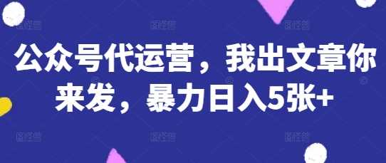 公众号代运营，我出文章你来发，暴力日入5张+【揭秘】-凌秋网创