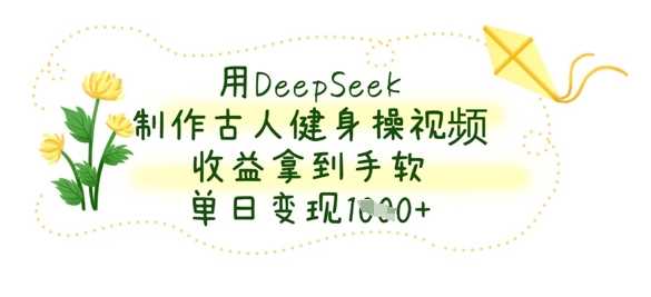 用DeepSeek制作古人健身操视频，收益拿到手软，单日变现数张-凌秋网创