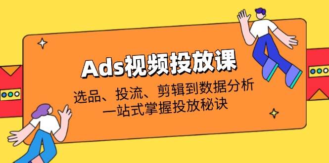 （14258期）Ads视频投放课全解析：选品、投流、剪辑到数据分析，一站式掌握投放秘诀-凌秋网创