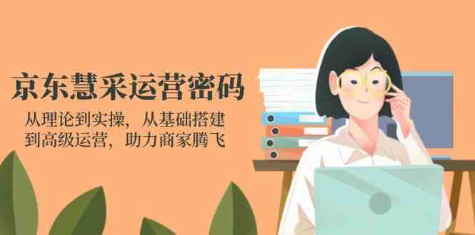京东慧采运营密码：从理论到实操，从基础搭建到高级运营，助力商家腾飞-凌秋网创