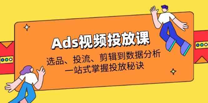 Ads视频投放课全解析：选品、投流、剪辑到数据分析，一站式掌握投放秘诀-凌秋网创