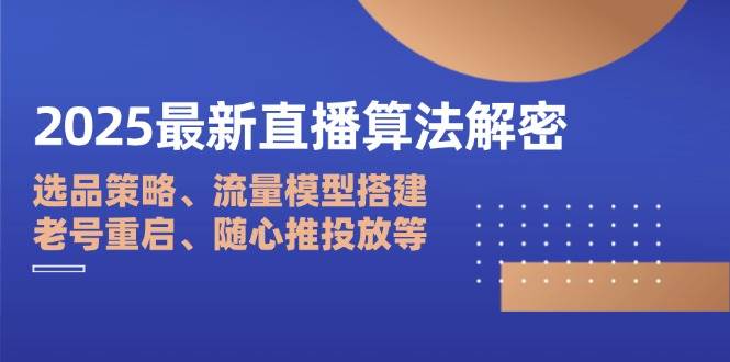 （14266期）2025最新直播算法解密：选品策略、流量模型搭建、老号重启、随心推投放等-凌秋网创