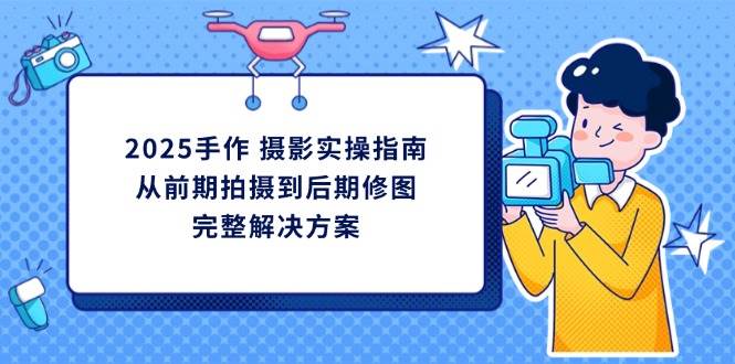 （14270期）2025手作 摄影实操指南，从前期拍摄到后期修图的完整解决方案-凌秋网创