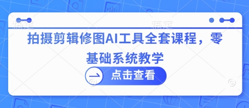 拍摄剪辑修图AI工具全套课程，零基础系统教学-凌秋网创