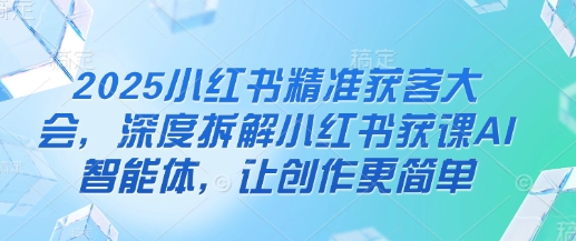 2025小红书精准获客大会，深度拆解小红书获课AI智能体，让创作更简单-凌秋网创