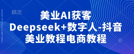 美业AI获客Deepseek+数字人-抖音美业教程电商教程-凌秋网创
