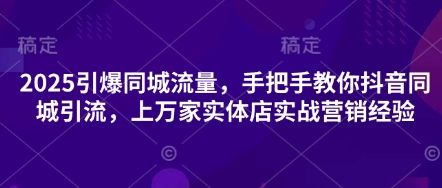 2025引爆同城流量，手把手教你抖音同城引流，上万家实体店实战营销经验-凌秋网创