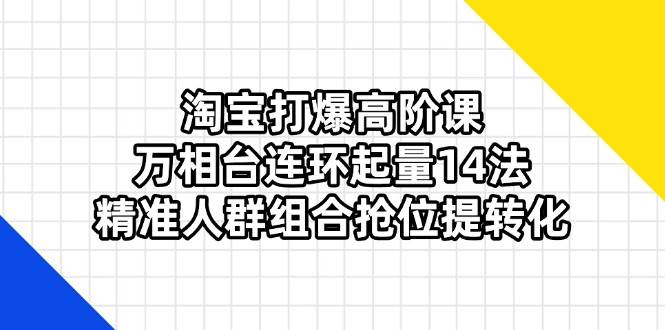 （14298期）淘宝打爆高阶课：万相台连环起量14法，精准人群组合抢位提转化-凌秋网创