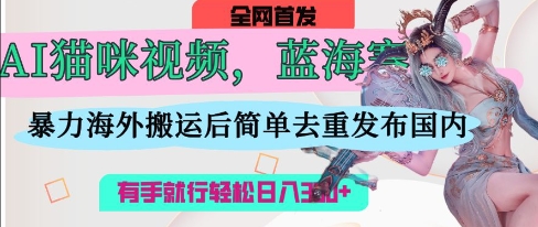AI猫咪视频蓝海赛道，操作简单，直接海外搬运，简单去重，操作简单，有手就行日入3张-凌秋网创