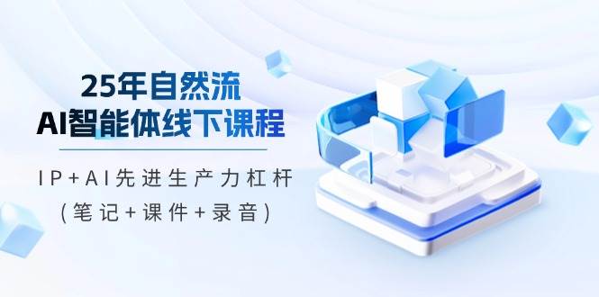 25年自然流AI智能体线下课程，IP+AI先进生产力杠杆(笔记+课件+录音)-凌秋网创