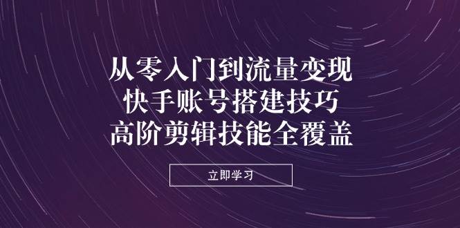 （14313期）从零入门到流量变现，快手账号搭建技巧，高阶剪辑技能全覆盖-凌秋网创