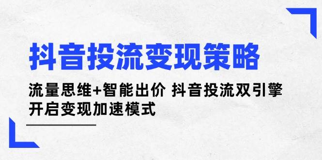 抖音投流变现策略：流量思维+智能出价 抖音投流双引擎 开启变现加速模式-凌秋网创
