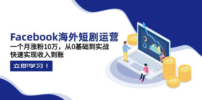 （14328期）Facebook海外短剧运营：一个月涨粉10万，从0基础到实战，快速实现收入到账-凌秋网创