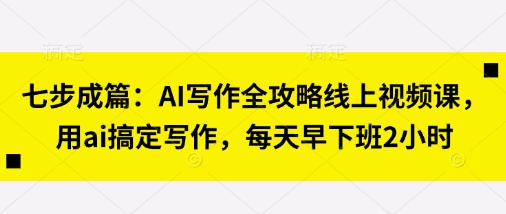 七步成篇：AI写作全攻略线上视频课，用ai搞定写作，每天早下班2小时-凌秋网创