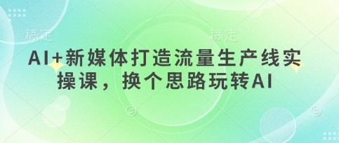 AI+新媒体打造流量生产线实操课，换个思路玩转AI-凌秋网创