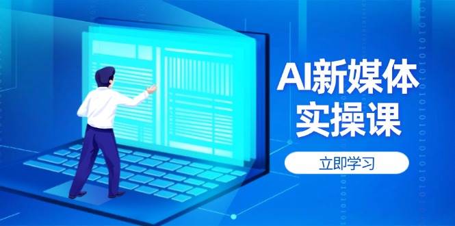 （14346期）AI新媒体实操课，快速提升账号权重，打造高曝光主页与爆款内容-凌秋网创