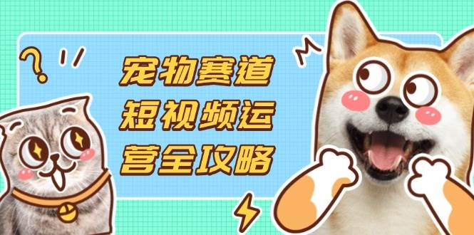 （14345期）宠物赛道短视频运营全攻略，选品拍摄剪辑实操，实现流量到收益转化-凌秋网创