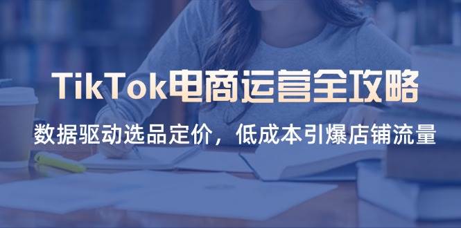 （14343期）TikTok电商运营全攻略，数据驱动选品定价，低成本引爆店铺流量-凌秋网创