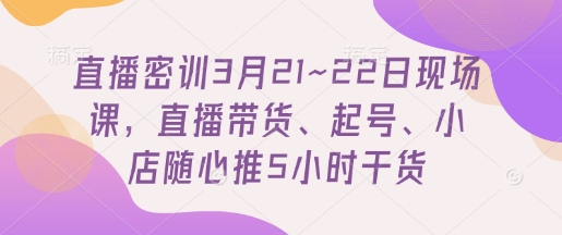 直播密训3月21~22日现场课，​直播带货、起号、小店随心推5小时干货-凌秋网创