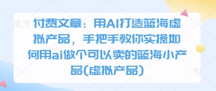 付费文章：用AI打造蓝海虚拟产品，手把手教你实操如何用ai做个可以卖的蓝海小产品(虚拟产品)-凌秋网创
