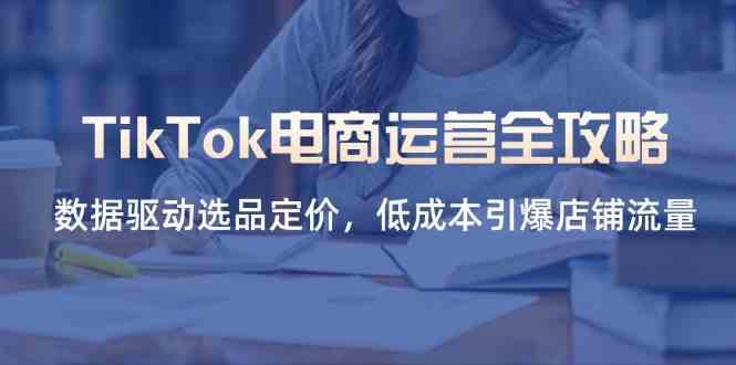 TikTok电商运营全攻略，数据驱动选品定价，低成本引爆店铺流量-凌秋网创