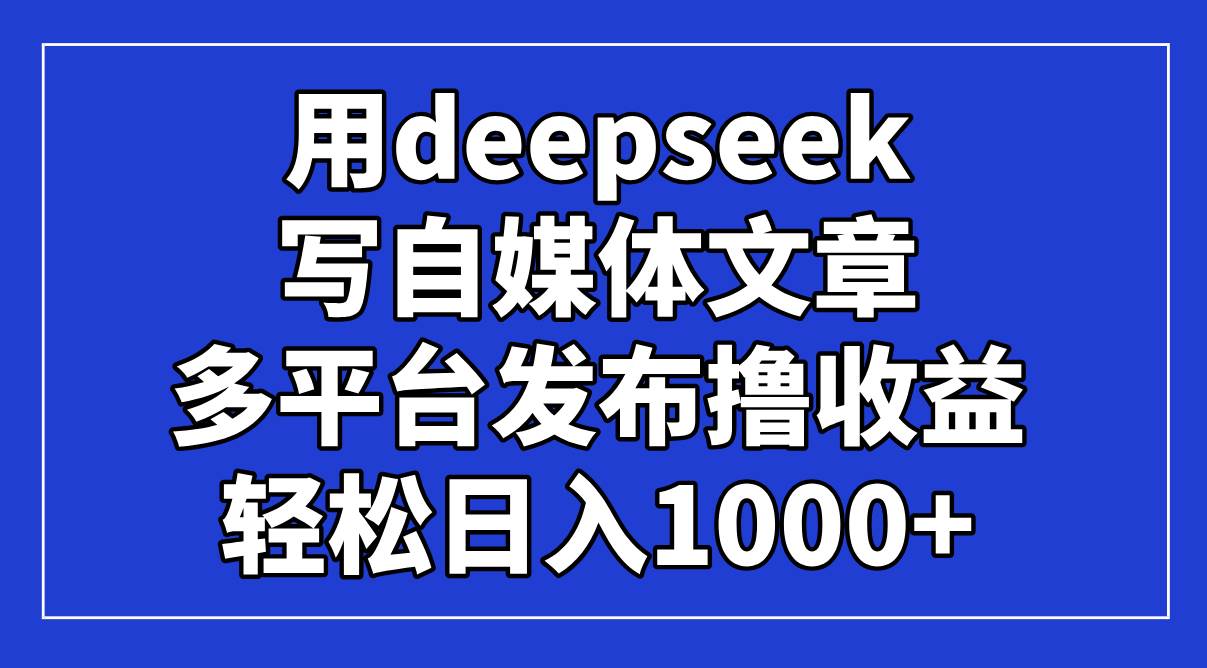 （14353期）用deepseek写自媒体文章，多平台发布撸收益，轻松日入1000+！-凌秋网创