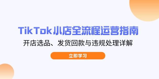 （14358期）TikTok小店全流程运营指南，开店选品、发货回款与违规处理详解-凌秋网创
