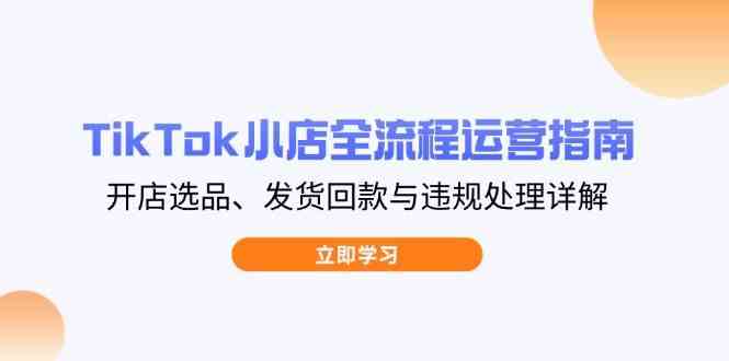 TikTok小店全流程运营指南，开店选品、发货回款与违规处理详解-凌秋网创