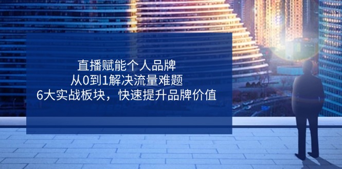 （14365期）直播赋能个人品牌，从0到1解决流量难题，6大实战板块，快速提升品牌价值-凌秋网创