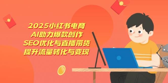 （14367期）2025小红书电商，AI助力爆款创作，SEO优化与直播带货，提升流量转化与变现-凌秋网创