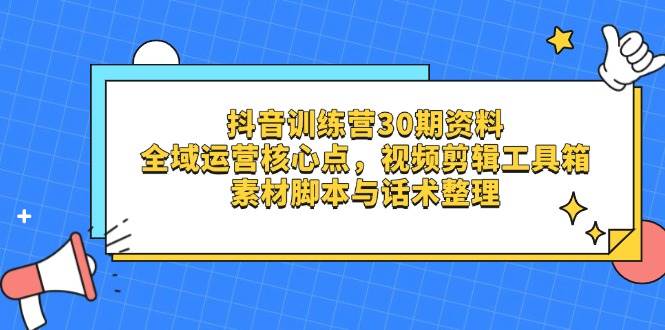 （14366期）抖音训练营30期资料，全域运营核心点，视频剪辑工具箱 素材脚本与话术整理-凌秋网创