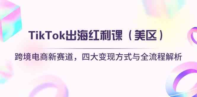 TikTok出海红利课（美区）跨境电商新赛道，四大变现方式与全流程解析-凌秋网创