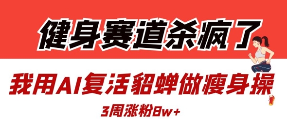 健身赛道杀疯了？我用AI复活貂蝉做瘦身操，3周涨粉8W-凌秋网创