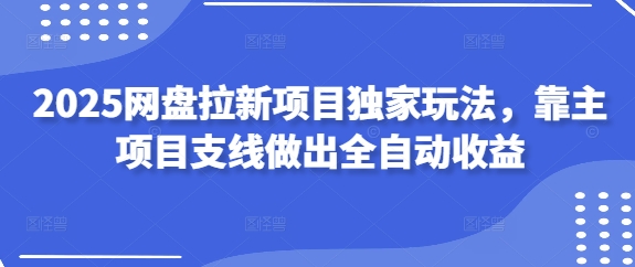 2025网盘拉新项目独家玩法，靠主项目支线做出全自动收益-凌秋网创
