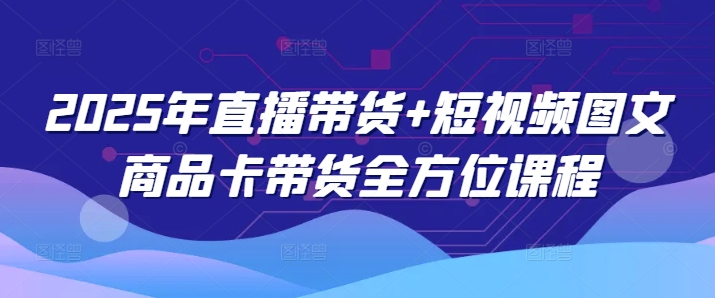 2025年直播带货+短视频图文商品卡带货全方位课程（更新4月）-凌秋网创