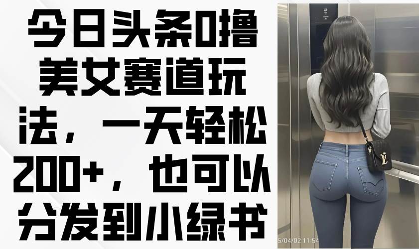 （14393期）今日头条0撸美女赛道玩法，一天轻松200+，也可以分发到小绿书-凌秋网创