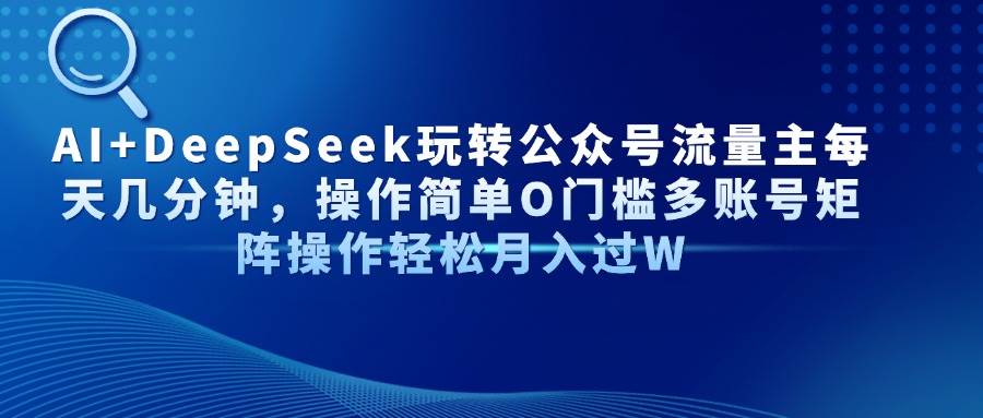 （14398期）AI+DeepSeek玩转公众号流量主每天几分钟，操作简单O门槛多账号矩阵操作…-凌秋网创