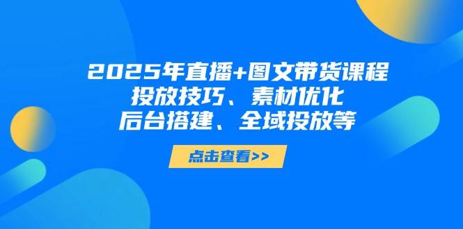 2025年短视频图文带货+直播带货：投放技巧、素材优化、后台搭建、全域投放等-凌秋网创