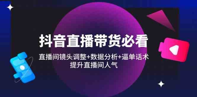 抖音直播带货必看：直播间镜头调整+数据分析+逼单话术，提升直播间人气-凌秋网创