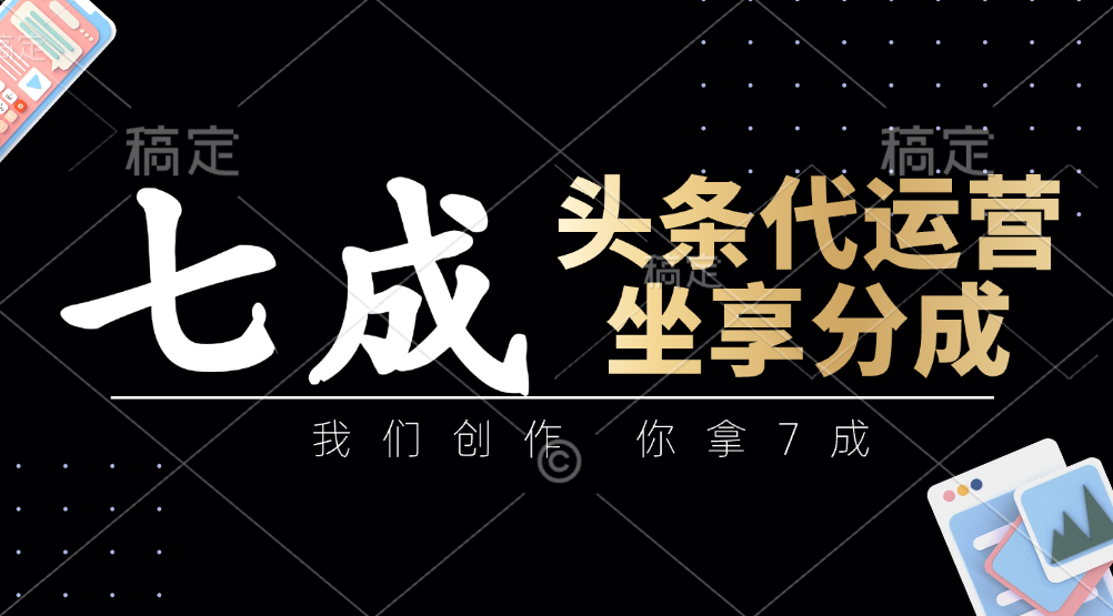 头条代运营：我们创作，你拿7成，简单操作，坐享分成-凌秋网创