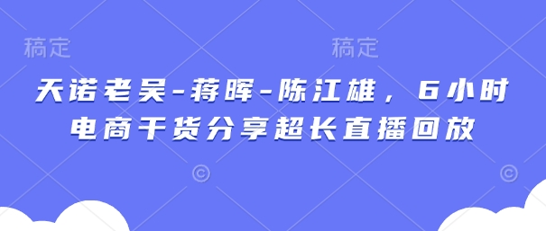 天诺老吴-蒋晖-陈江雄，6小时电商干货分享超长直播回放-凌秋网创