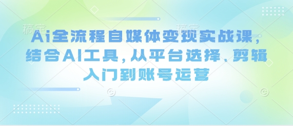 Ai全流程自媒体变现实战课，结合AI工具，从平台选择、剪辑入门到账号运营-凌秋网创