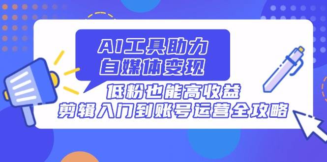 （14405期）AI工具助力自媒体变现，低粉也能高收益，剪辑入门到账号运营全攻略-凌秋网创