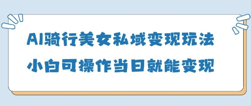 AI骑行美女私域变现玩法小白可操作当日变现5张-凌秋网创