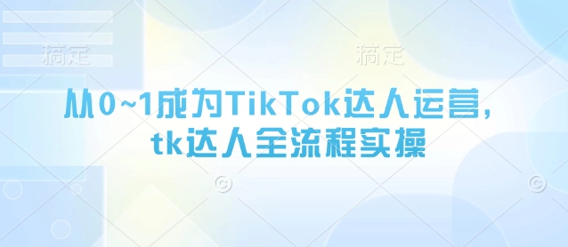 从0~1成为TikTok达人运营，tk达人全流程实操-凌秋网创